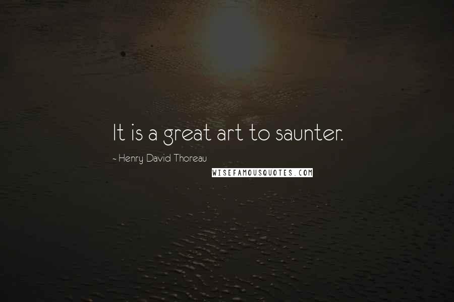 Henry David Thoreau Quotes: It is a great art to saunter.