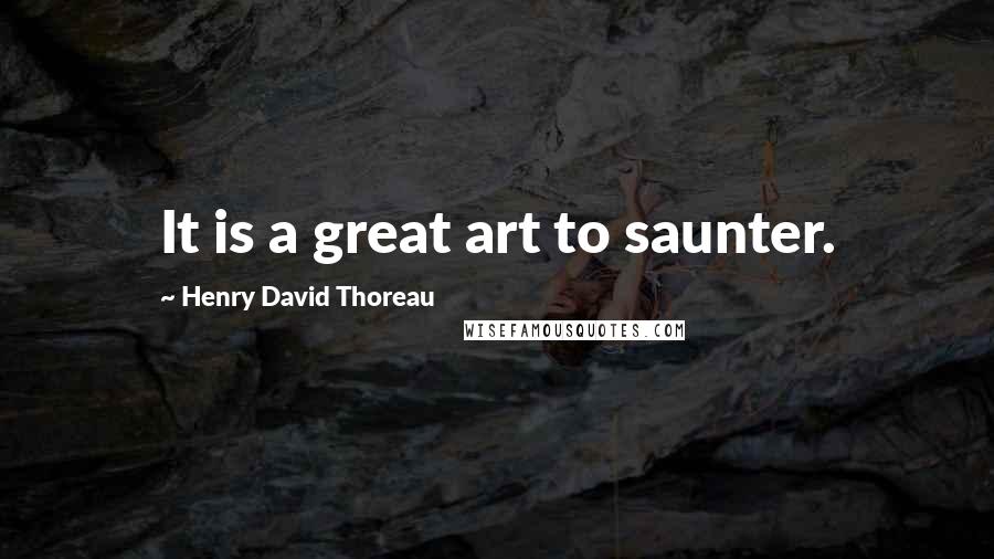 Henry David Thoreau Quotes: It is a great art to saunter.