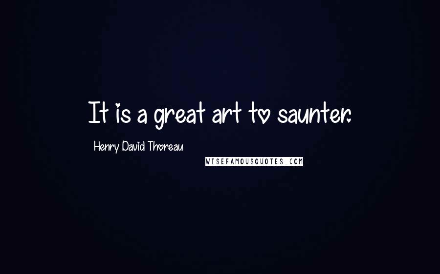 Henry David Thoreau Quotes: It is a great art to saunter.