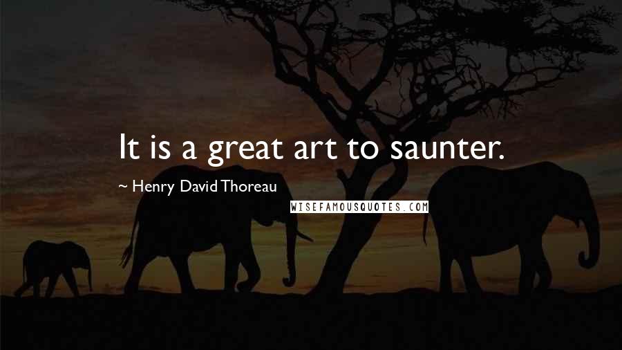 Henry David Thoreau Quotes: It is a great art to saunter.