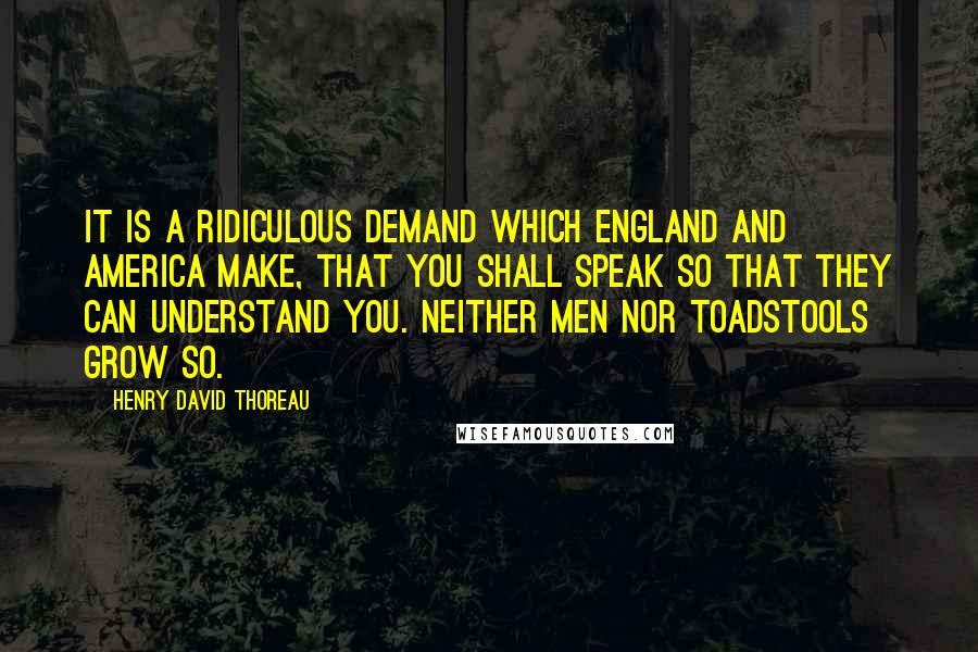 Henry David Thoreau Quotes: It is a ridiculous demand which England and America make, that you shall speak so that they can understand you. Neither men nor toadstools grow so.