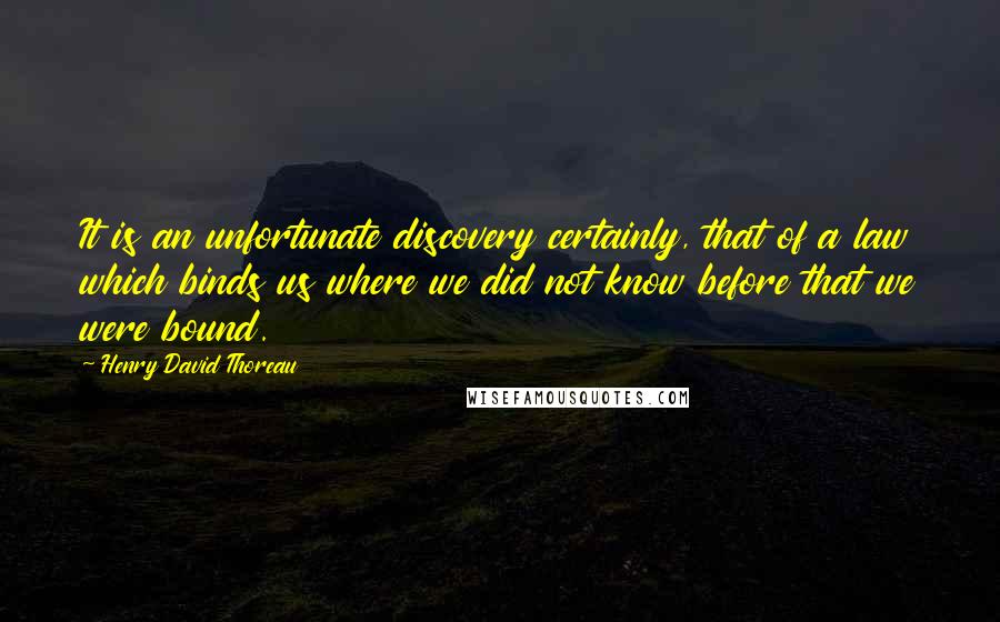 Henry David Thoreau Quotes: It is an unfortunate discovery certainly, that of a law which binds us where we did not know before that we were bound.