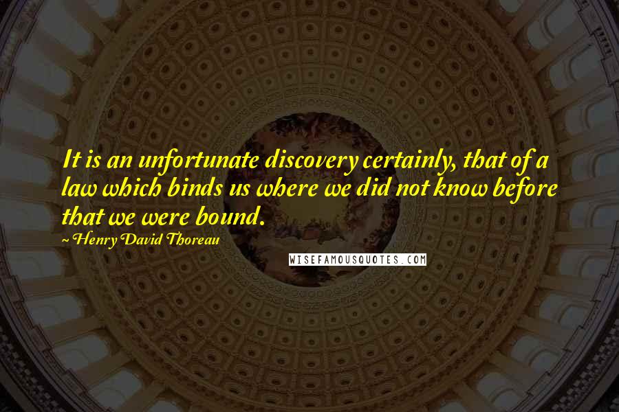 Henry David Thoreau Quotes: It is an unfortunate discovery certainly, that of a law which binds us where we did not know before that we were bound.