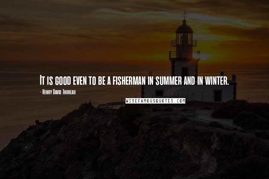 Henry David Thoreau Quotes: It is good even to be a fisherman in summer and in winter.
