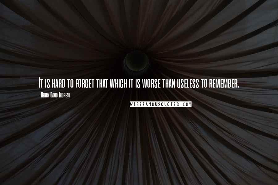 Henry David Thoreau Quotes: It is hard to forget that which it is worse than useless to remember.