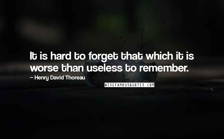 Henry David Thoreau Quotes: It is hard to forget that which it is worse than useless to remember.