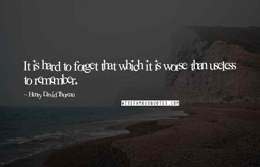 Henry David Thoreau Quotes: It is hard to forget that which it is worse than useless to remember.