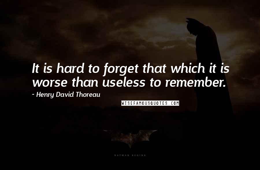 Henry David Thoreau Quotes: It is hard to forget that which it is worse than useless to remember.