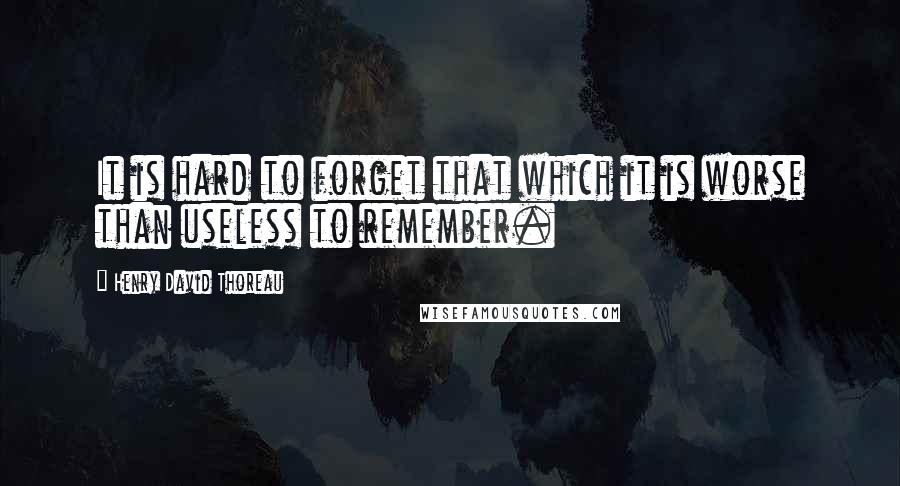 Henry David Thoreau Quotes: It is hard to forget that which it is worse than useless to remember.