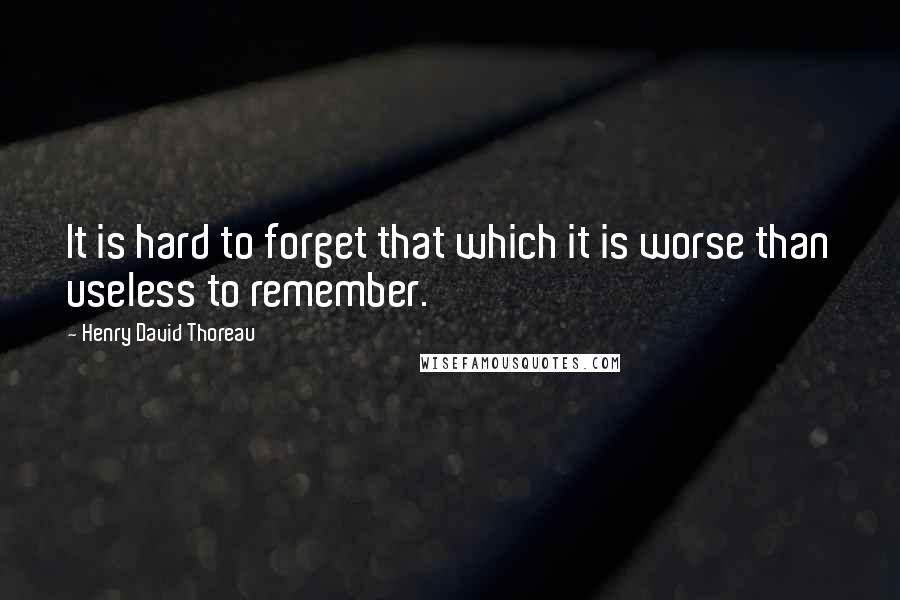 Henry David Thoreau Quotes: It is hard to forget that which it is worse than useless to remember.