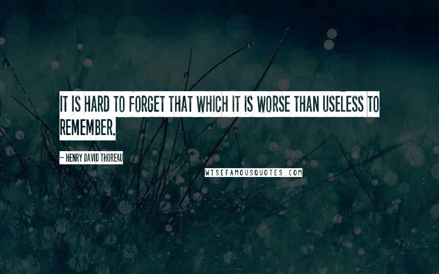 Henry David Thoreau Quotes: It is hard to forget that which it is worse than useless to remember.