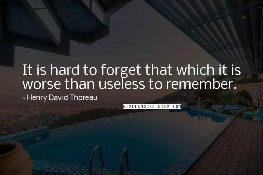 Henry David Thoreau Quotes: It is hard to forget that which it is worse than useless to remember.