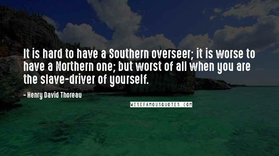 Henry David Thoreau Quotes: It is hard to have a Southern overseer; it is worse to have a Northern one; but worst of all when you are the slave-driver of yourself.