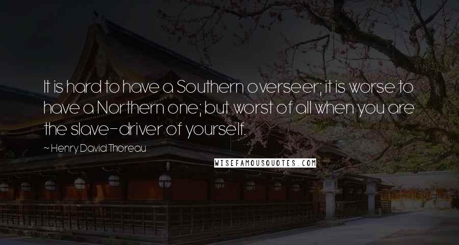 Henry David Thoreau Quotes: It is hard to have a Southern overseer; it is worse to have a Northern one; but worst of all when you are the slave-driver of yourself.