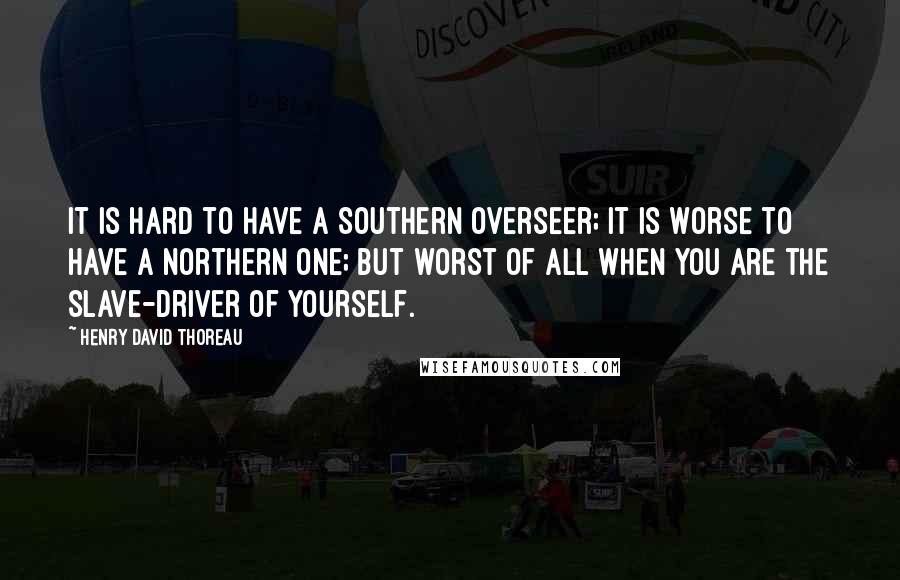 Henry David Thoreau Quotes: It is hard to have a Southern overseer; it is worse to have a Northern one; but worst of all when you are the slave-driver of yourself.