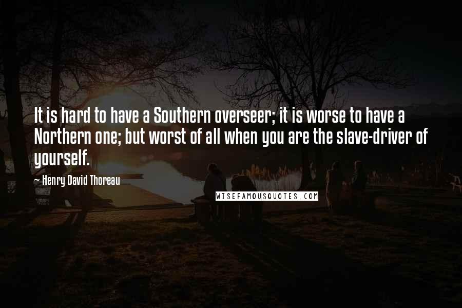 Henry David Thoreau Quotes: It is hard to have a Southern overseer; it is worse to have a Northern one; but worst of all when you are the slave-driver of yourself.