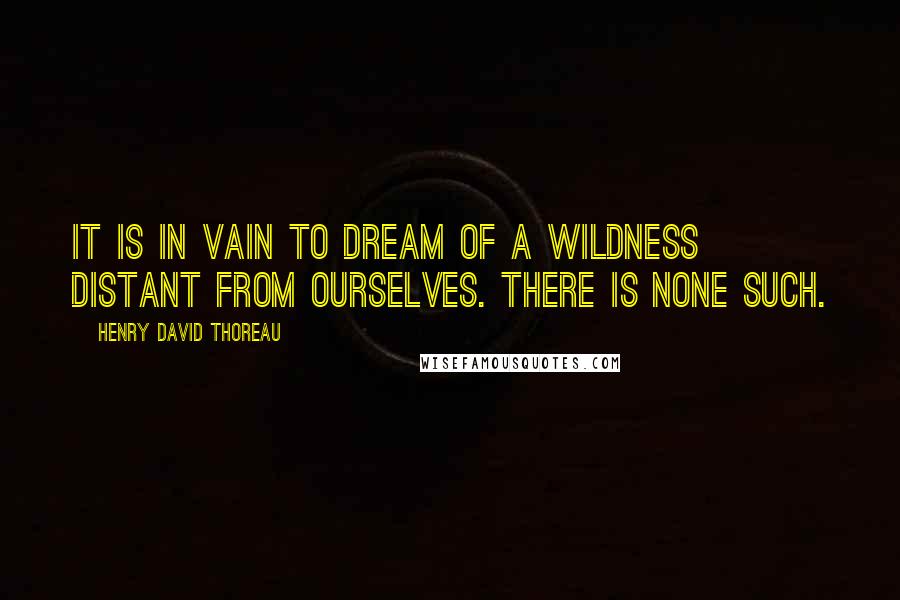 Henry David Thoreau Quotes: It is in vain to dream of a wildness distant from ourselves. There is none such.