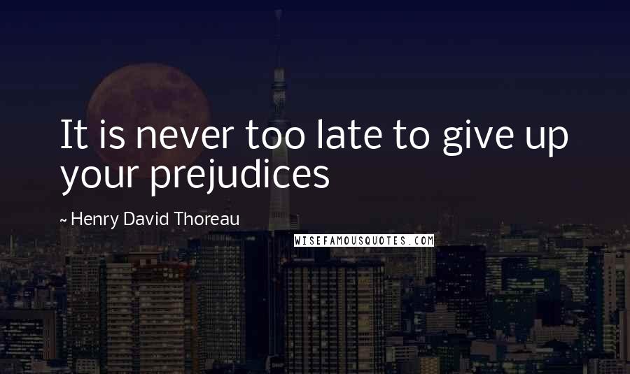 Henry David Thoreau Quotes: It is never too late to give up your prejudices