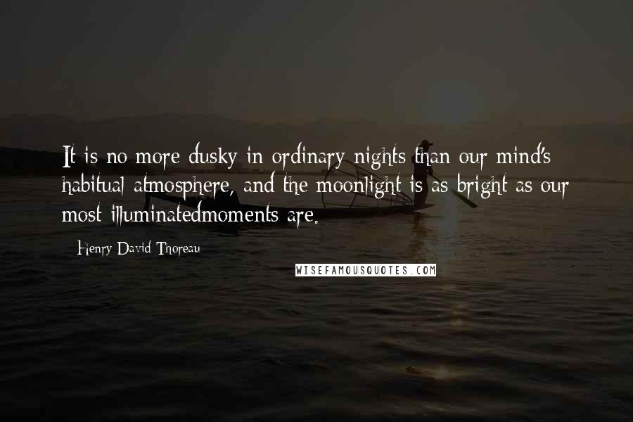 Henry David Thoreau Quotes: It is no more dusky in ordinary nights than our mind's habitual atmosphere, and the moonlight is as bright as our most illuminatedmoments are.
