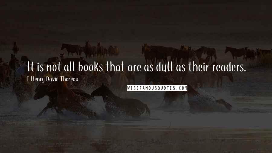 Henry David Thoreau Quotes: It is not all books that are as dull as their readers.