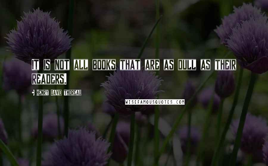 Henry David Thoreau Quotes: It is not all books that are as dull as their readers.