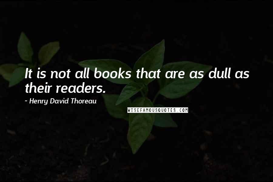 Henry David Thoreau Quotes: It is not all books that are as dull as their readers.