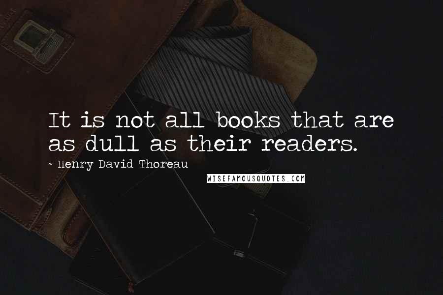 Henry David Thoreau Quotes: It is not all books that are as dull as their readers.