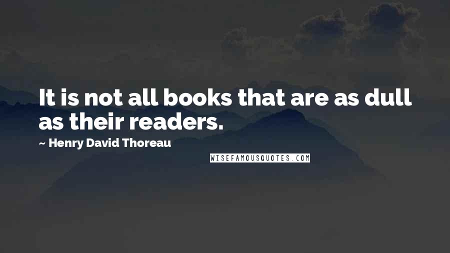 Henry David Thoreau Quotes: It is not all books that are as dull as their readers.