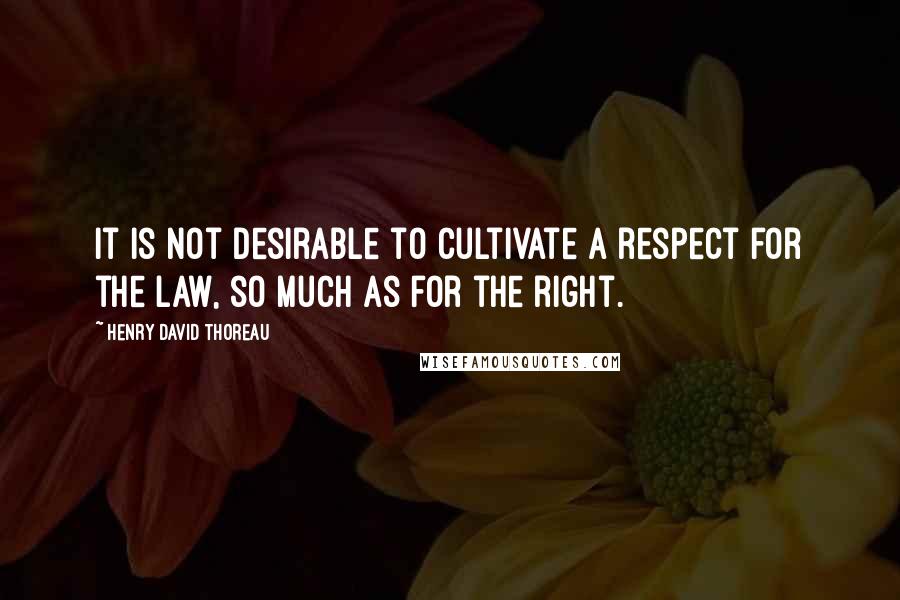 Henry David Thoreau Quotes: It is not desirable to cultivate a respect for the law, so much as for the right.