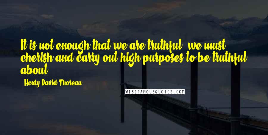 Henry David Thoreau Quotes: It is not enough that we are truthful; we must cherish and carry out high purposes to be truthful about.