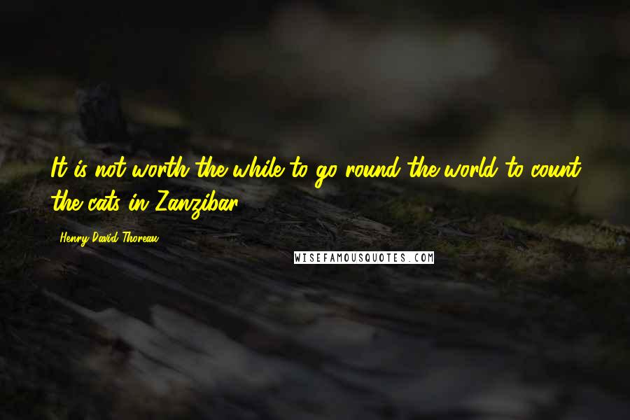 Henry David Thoreau Quotes: It is not worth the while to go round the world to count the cats in Zanzibar.