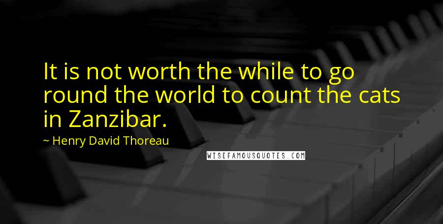 Henry David Thoreau Quotes: It is not worth the while to go round the world to count the cats in Zanzibar.