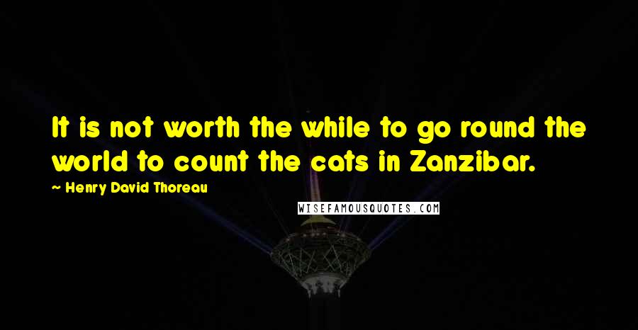 Henry David Thoreau Quotes: It is not worth the while to go round the world to count the cats in Zanzibar.