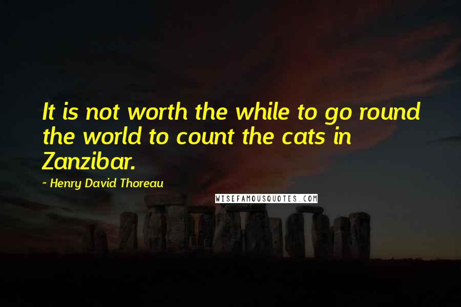 Henry David Thoreau Quotes: It is not worth the while to go round the world to count the cats in Zanzibar.