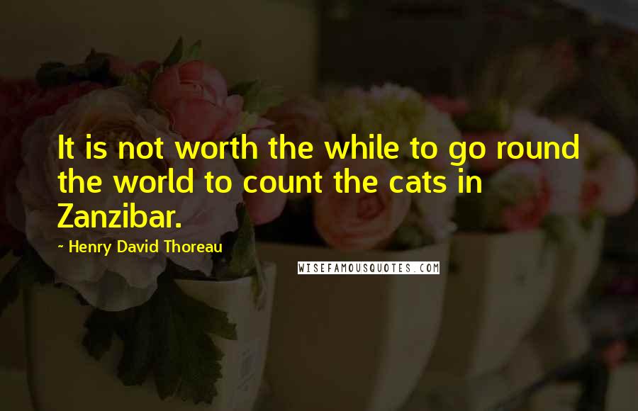 Henry David Thoreau Quotes: It is not worth the while to go round the world to count the cats in Zanzibar.