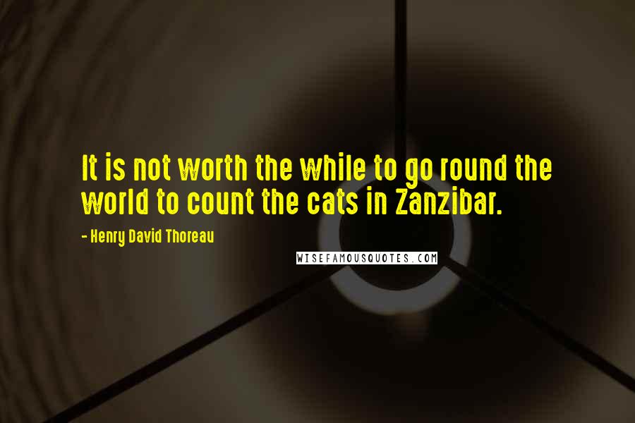 Henry David Thoreau Quotes: It is not worth the while to go round the world to count the cats in Zanzibar.