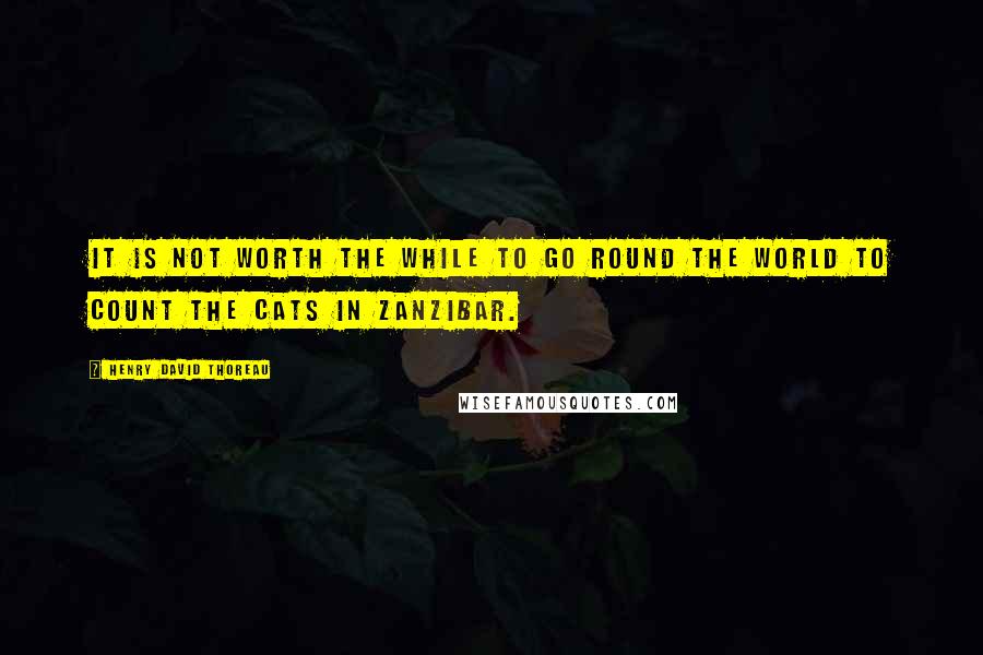 Henry David Thoreau Quotes: It is not worth the while to go round the world to count the cats in Zanzibar.