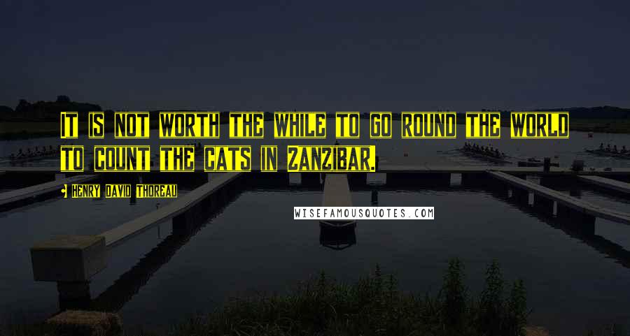 Henry David Thoreau Quotes: It is not worth the while to go round the world to count the cats in Zanzibar.