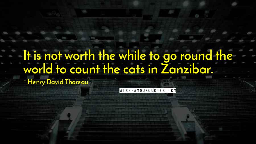 Henry David Thoreau Quotes: It is not worth the while to go round the world to count the cats in Zanzibar.