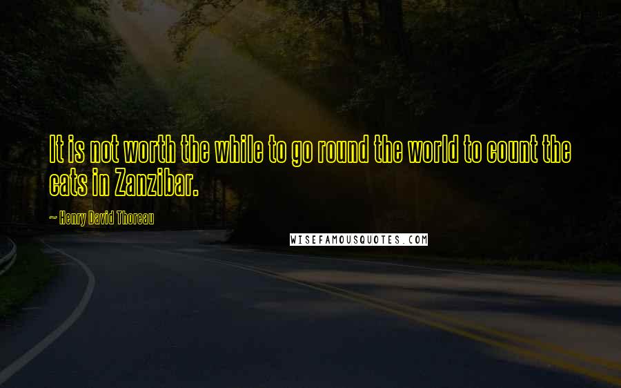 Henry David Thoreau Quotes: It is not worth the while to go round the world to count the cats in Zanzibar.