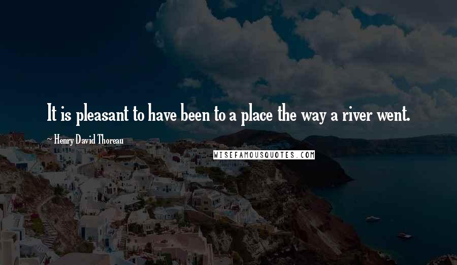 Henry David Thoreau Quotes: It is pleasant to have been to a place the way a river went.