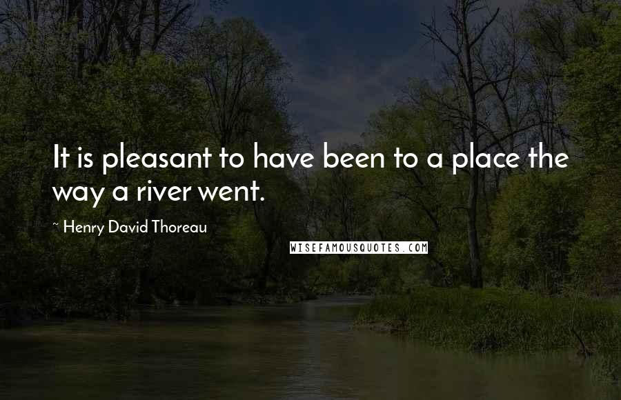 Henry David Thoreau Quotes: It is pleasant to have been to a place the way a river went.