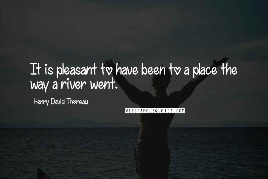 Henry David Thoreau Quotes: It is pleasant to have been to a place the way a river went.