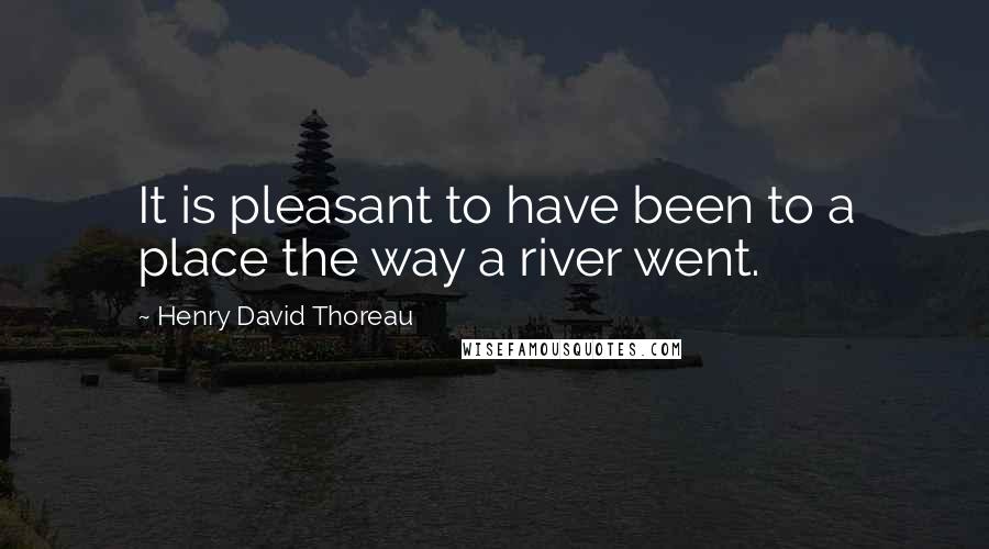 Henry David Thoreau Quotes: It is pleasant to have been to a place the way a river went.