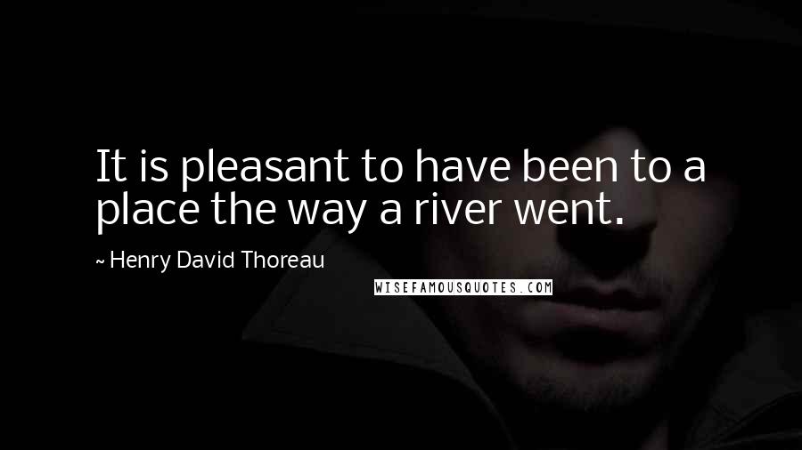 Henry David Thoreau Quotes: It is pleasant to have been to a place the way a river went.