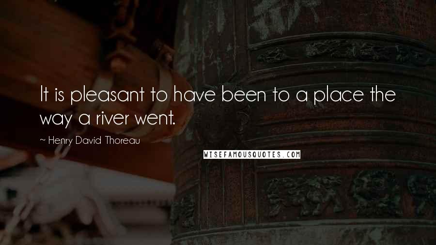 Henry David Thoreau Quotes: It is pleasant to have been to a place the way a river went.