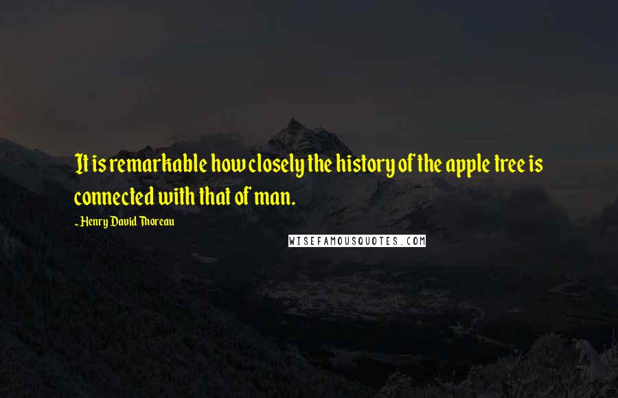 Henry David Thoreau Quotes: It is remarkable how closely the history of the apple tree is connected with that of man.