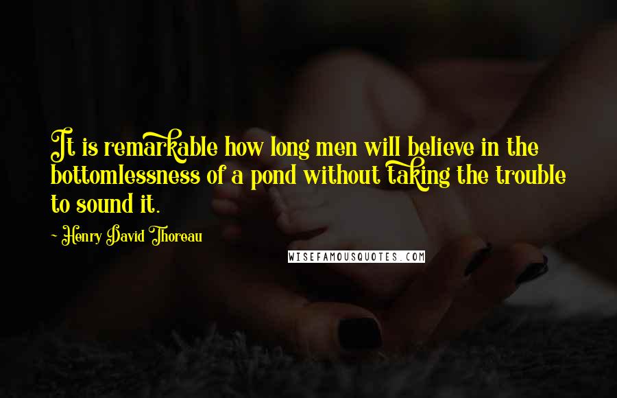 Henry David Thoreau Quotes: It is remarkable how long men will believe in the bottomlessness of a pond without taking the trouble to sound it.