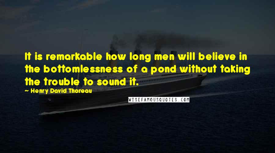 Henry David Thoreau Quotes: It is remarkable how long men will believe in the bottomlessness of a pond without taking the trouble to sound it.