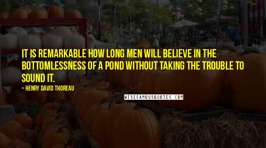Henry David Thoreau Quotes: It is remarkable how long men will believe in the bottomlessness of a pond without taking the trouble to sound it.